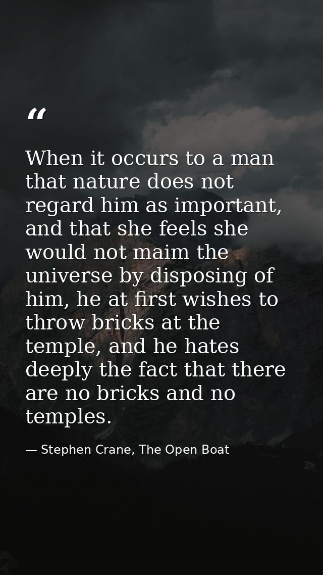 When it occurs to a man that nature does not regard him as important, and that she feels she would not maim the universe — Stephen Crane, The Open Boat
