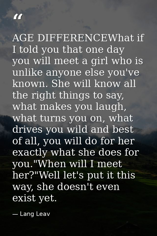 AGE DIFFERENCEWhat if I told you that one day you will meet a girl who is unlike anyone else you've known. She will know — Lang Leav