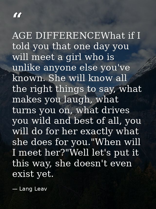AGE DIFFERENCEWhat if I told you that one day you will meet a girl who is unlike anyone else you've known. She will know — Lang Leav