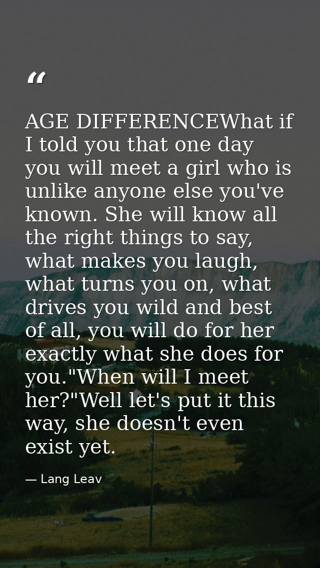 AGE DIFFERENCEWhat if I told you that one day you will meet a girl who is unlike anyone else you've known. She will know — Lang Leav
