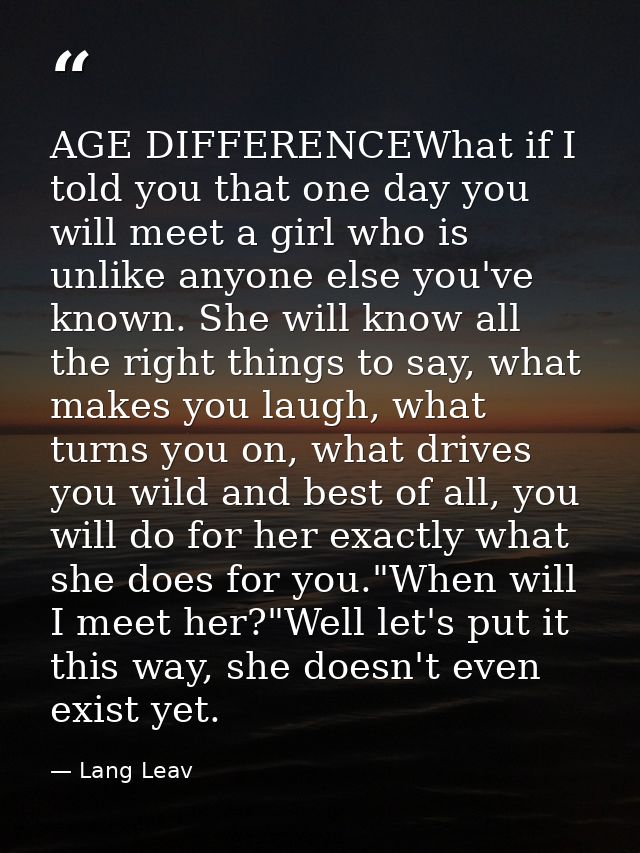 AGE DIFFERENCEWhat if I told you that one day you will meet a girl who is unlike anyone else you've known. She will know — Lang Leav