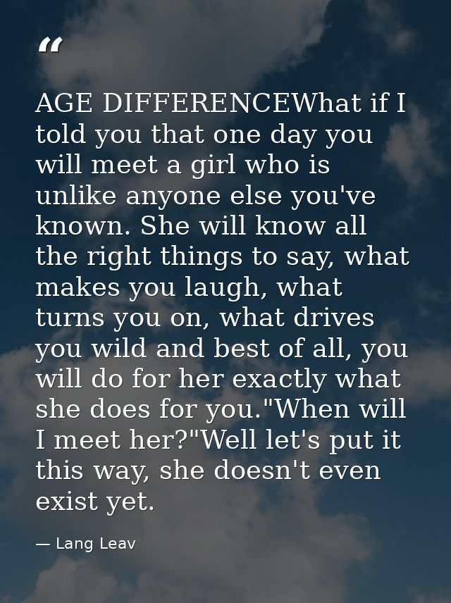 AGE DIFFERENCEWhat if I told you that one day you will meet a girl who is unlike anyone else you've known. She will know — Lang Leav