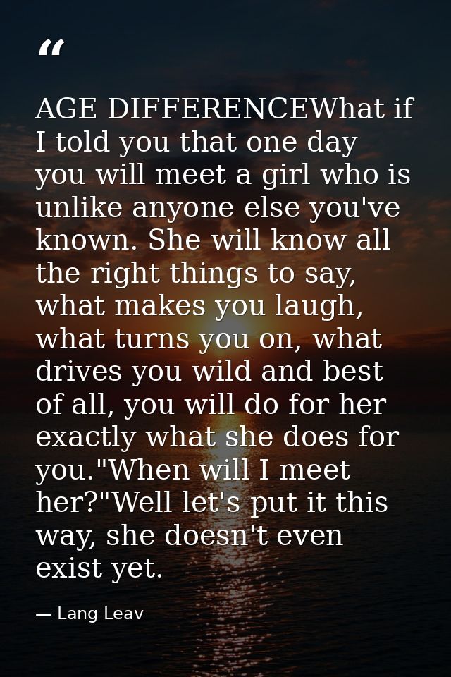 AGE DIFFERENCEWhat if I told you that one day you will meet a girl who is unlike anyone else you've known. She will know — Lang Leav