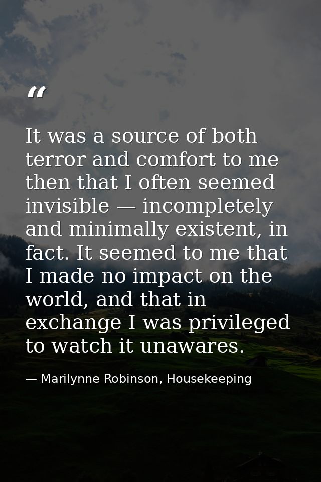 It was a source of both terror and comfort to me then that I often seemed invisible — incompletely and minimally existen — Marilynne Robinson, Housekeeping