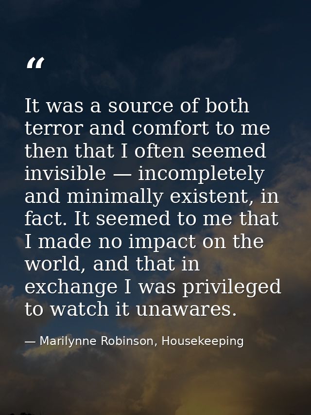 It was a source of both terror and comfort to me then that I often seemed invisible — incompletely and minimally existen — Marilynne Robinson, Housekeeping