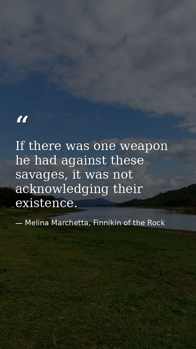 If there was one weapon he had against these savages, it was not acknowledging their existence. — Melina Marchetta, Finnikin of the Rock
