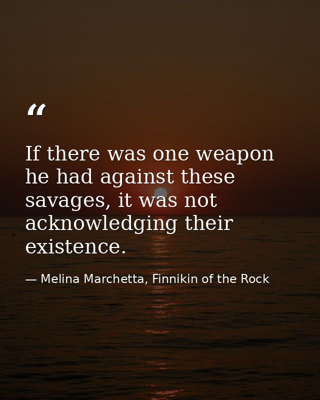 If there was one weapon he had against these savages, it was not acknowledging their existence. — Melina Marchetta, Finnikin of the Rock