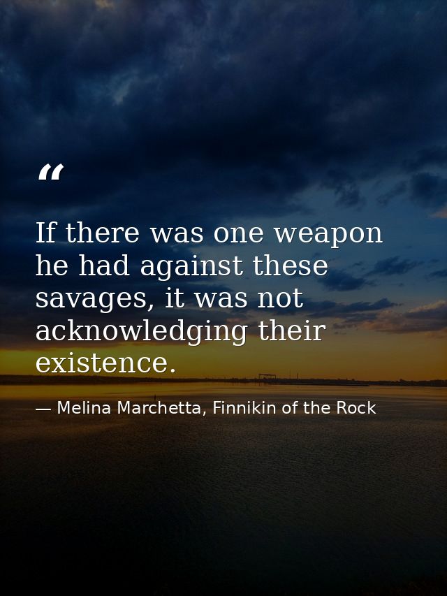 If there was one weapon he had against these savages, it was not acknowledging their existence. — Melina Marchetta, Finnikin of the Rock
