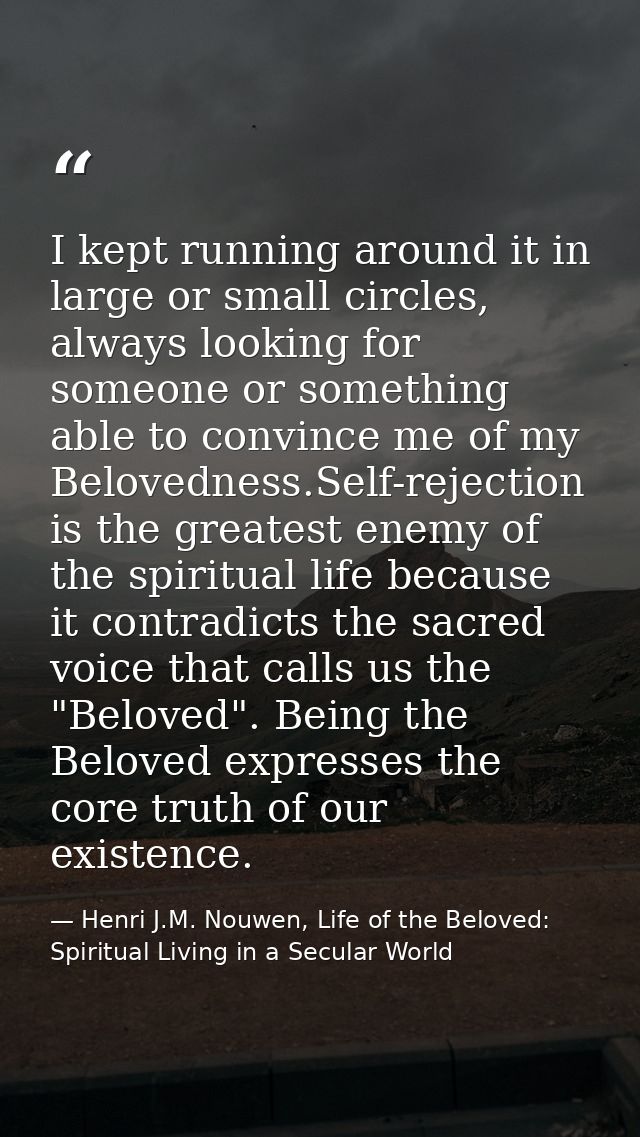 I kept running around it in large or small circles, always looking for someone or something able to convince me of my Be — Henri J.M. Nouwen, Life of the Beloved: Spiritual Living in a Secular World