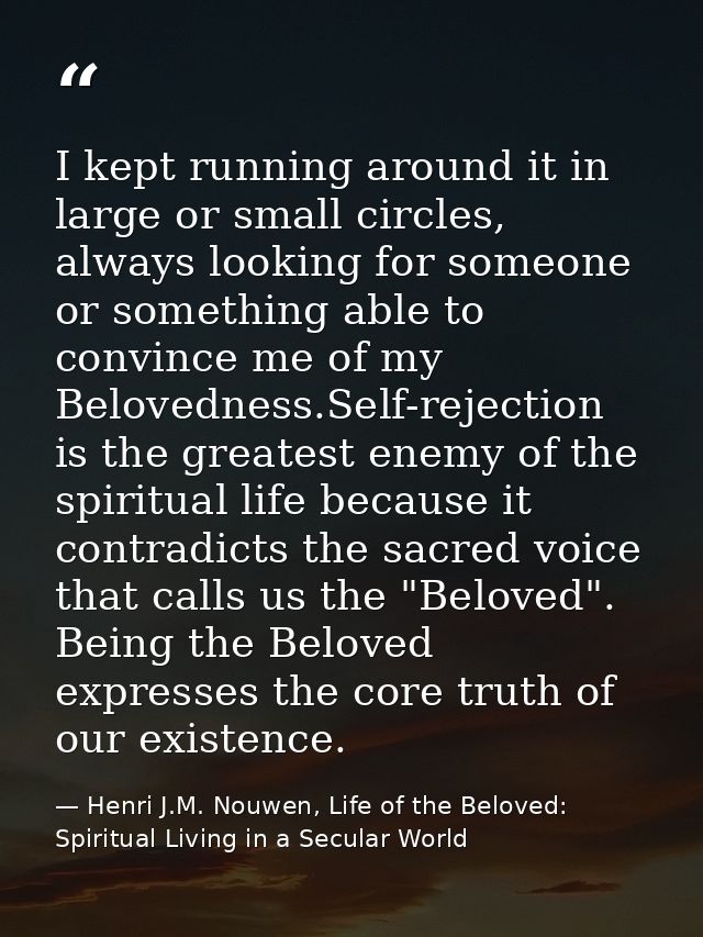 I kept running around it in large or small circles, always looking for someone or something able to convince me of my Be — Henri J.M. Nouwen, Life of the Beloved: Spiritual Living in a Secular World