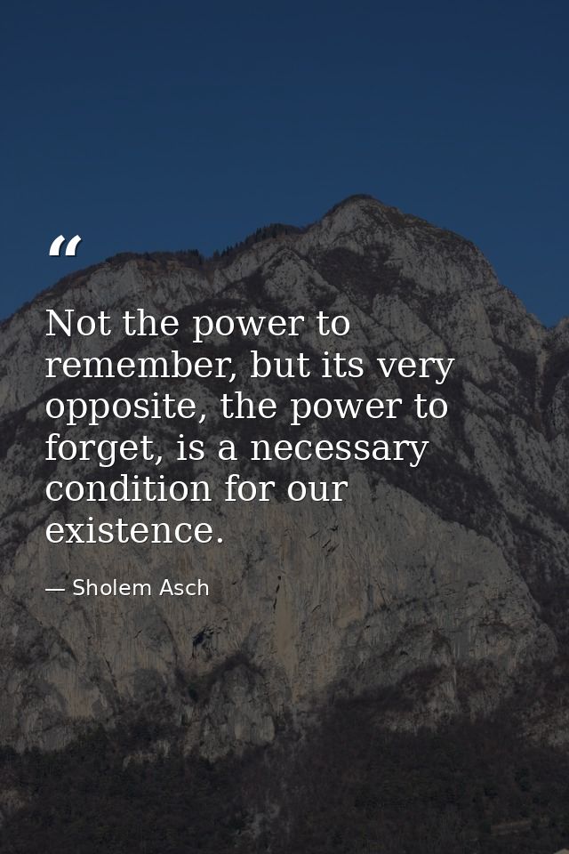 Not the power to remember, but its very opposite, the power to forget, is a necessary condition for our existence. — Sholem Asch