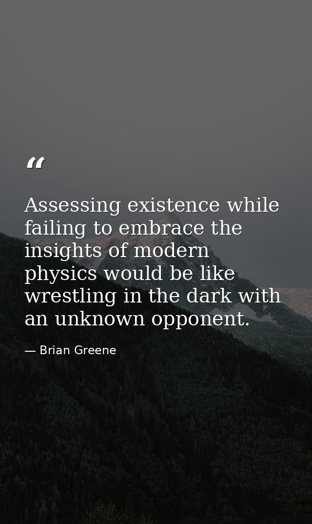 Assessing existence while failing to embrace the insights of modern physics would be like wrestling in the dark with an  — Brian Greene