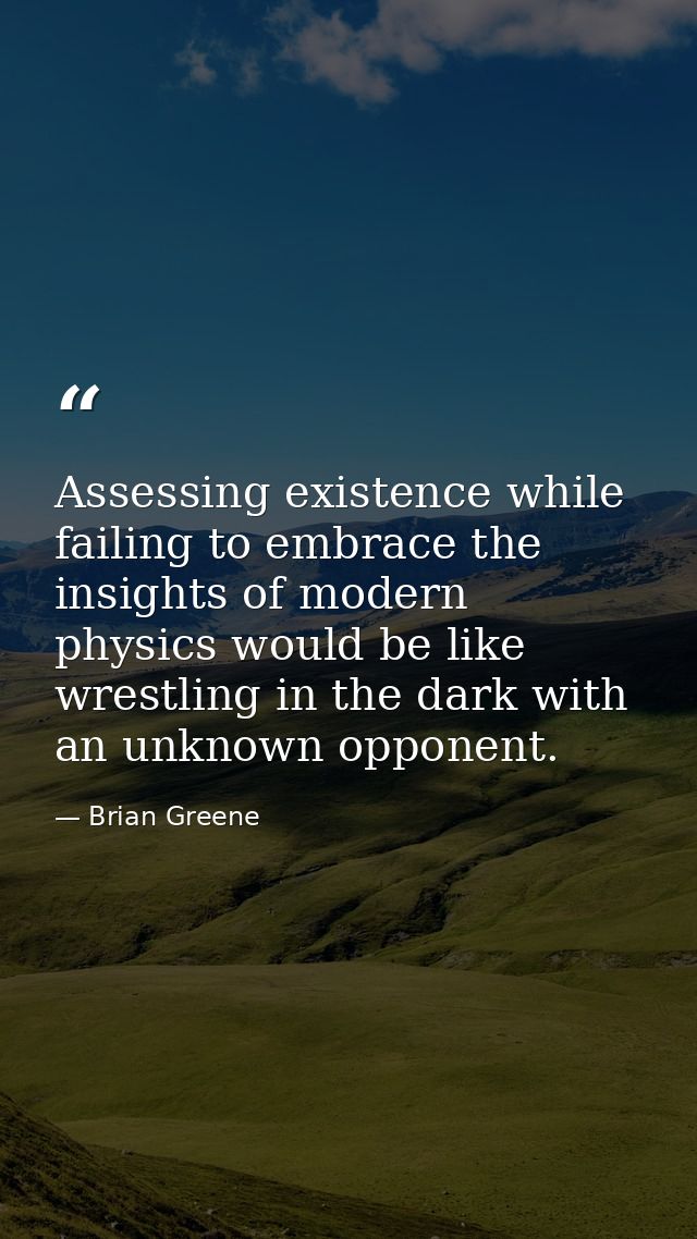 Assessing existence while failing to embrace the insights of modern physics would be like wrestling in the dark with an  — Brian Greene