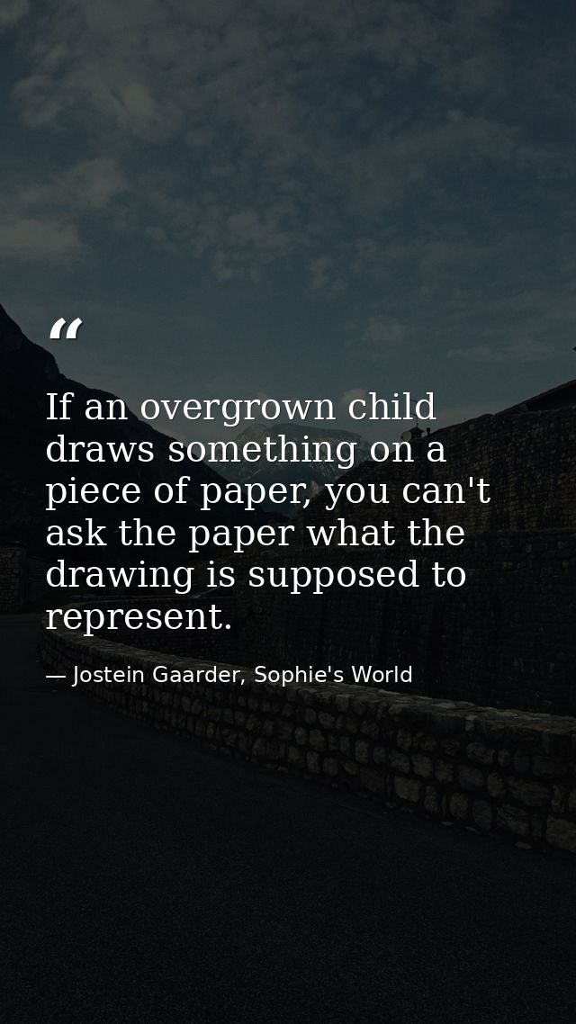 If an overgrown child draws something on a piece of paper, you can't ask the paper what the drawing is supposed to repre — Jostein Gaarder, Sophie's World