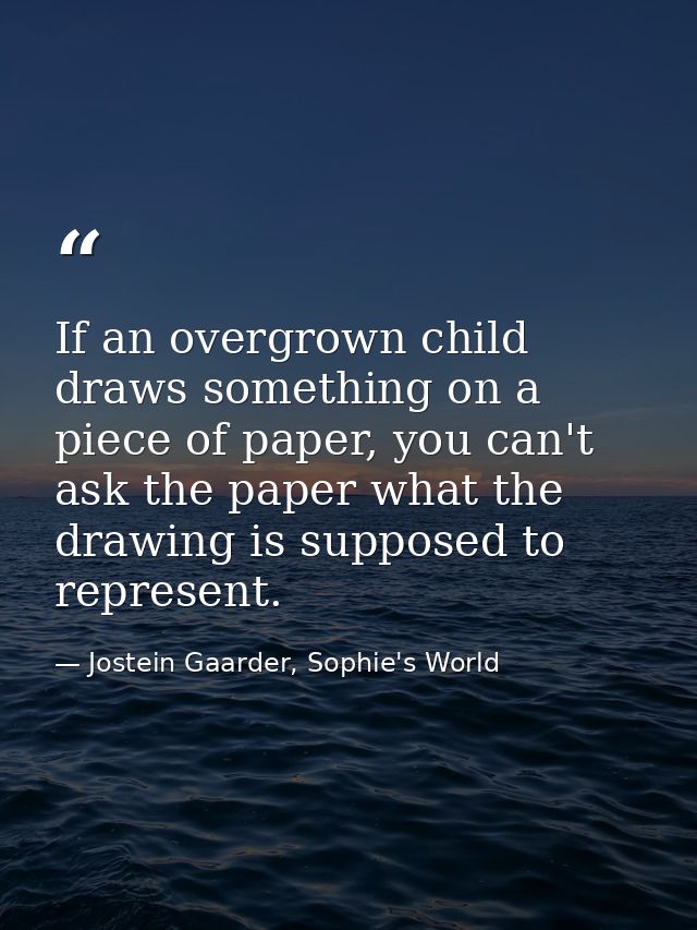 If an overgrown child draws something on a piece of paper, you can't ask the paper what the drawing is supposed to repre — Jostein Gaarder, Sophie's World