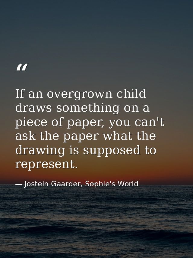 If an overgrown child draws something on a piece of paper, you can't ask the paper what the drawing is supposed to repre — Jostein Gaarder, Sophie's World