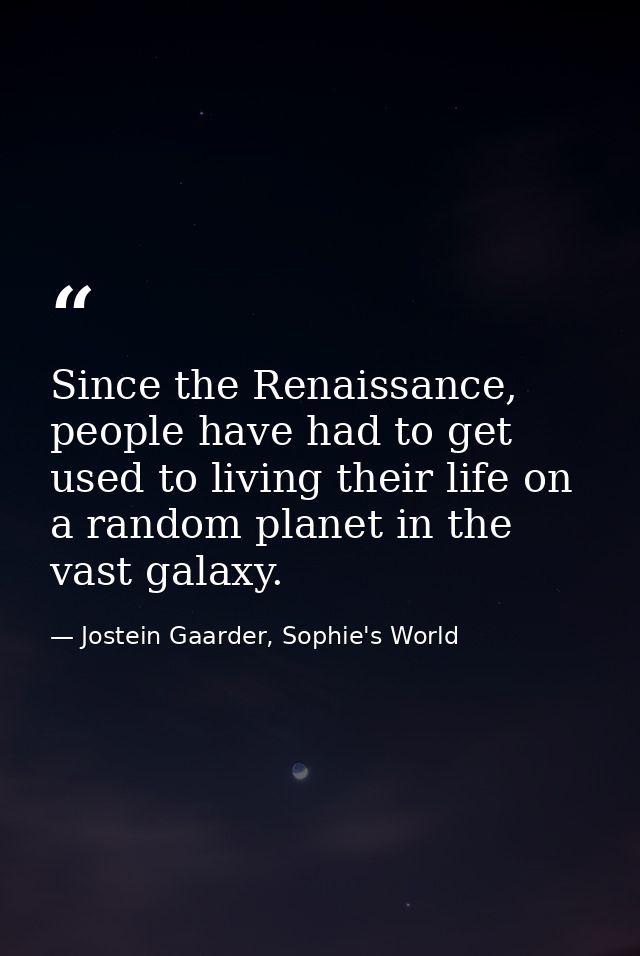 Since the Renaissance, people have had to get used to living their life on a random planet in the vast galaxy. — Jostein Gaarder, Sophie's World