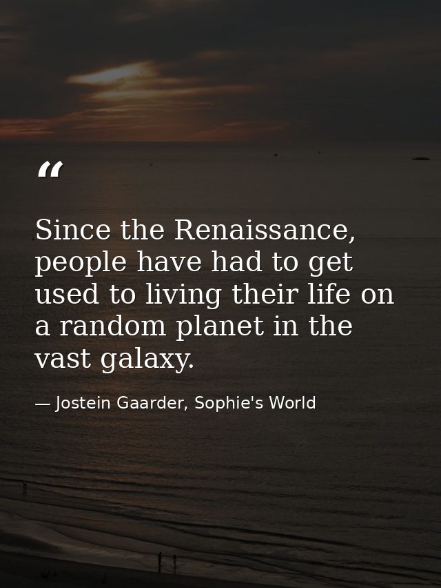 Since the Renaissance, people have had to get used to living their life on a random planet in the vast galaxy. — Jostein Gaarder, Sophie's World