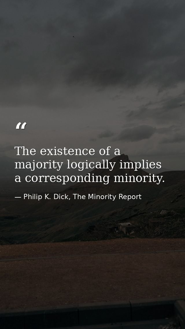 The existence of a majority logically implies a corresponding minority. — Philip K. Dick, The Minority Report