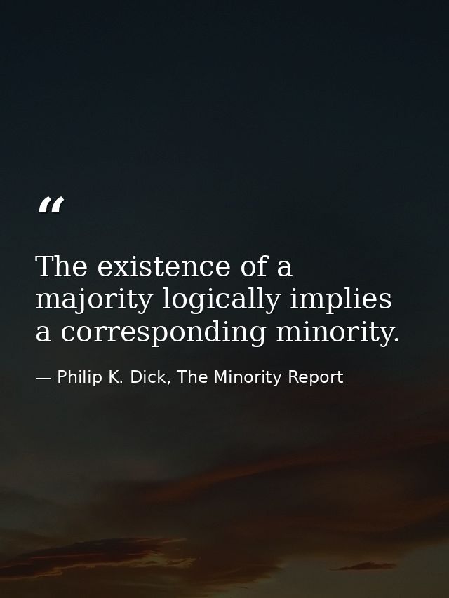 The existence of a majority logically implies a corresponding minority. — Philip K. Dick, The Minority Report