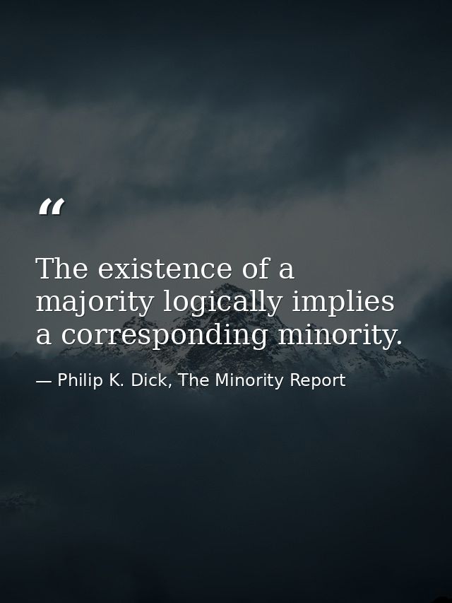 The existence of a majority logically implies a corresponding minority. — Philip K. Dick, The Minority Report