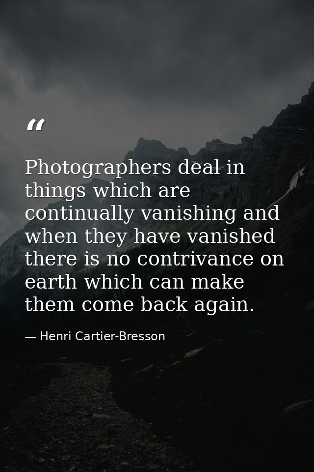 Photographers deal in things which are continually vanishing and when they have vanished there is no contrivance on eart — Henri Cartier-Bresson