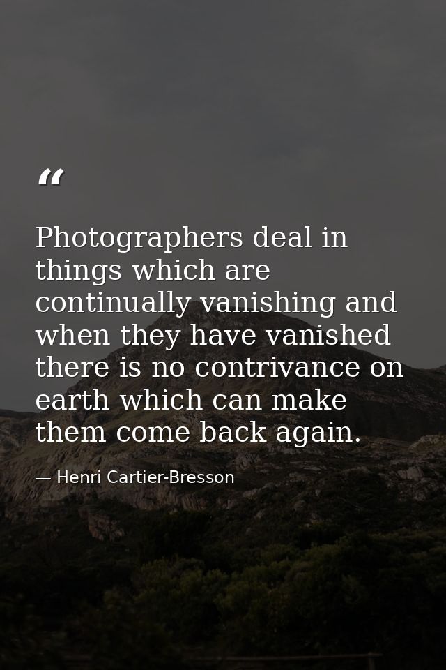 Photographers deal in things which are continually vanishing and when they have vanished there is no contrivance on eart — Henri Cartier-Bresson