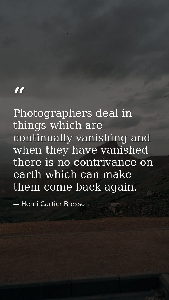 Photographers deal in things which are continually vanishing and when they have vanished there is no contrivance on eart — Henri Cartier-Bresson