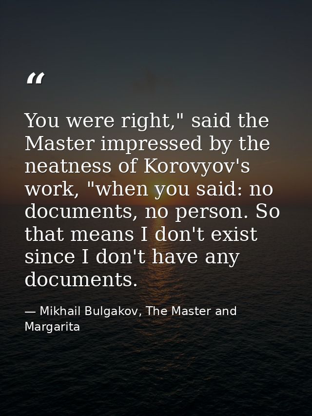 You were right," said the Master impressed by the neatness of Korovyov's work, "when you said: no documents, no person.  — Mikhail Bulgakov, The Master and Margarita
