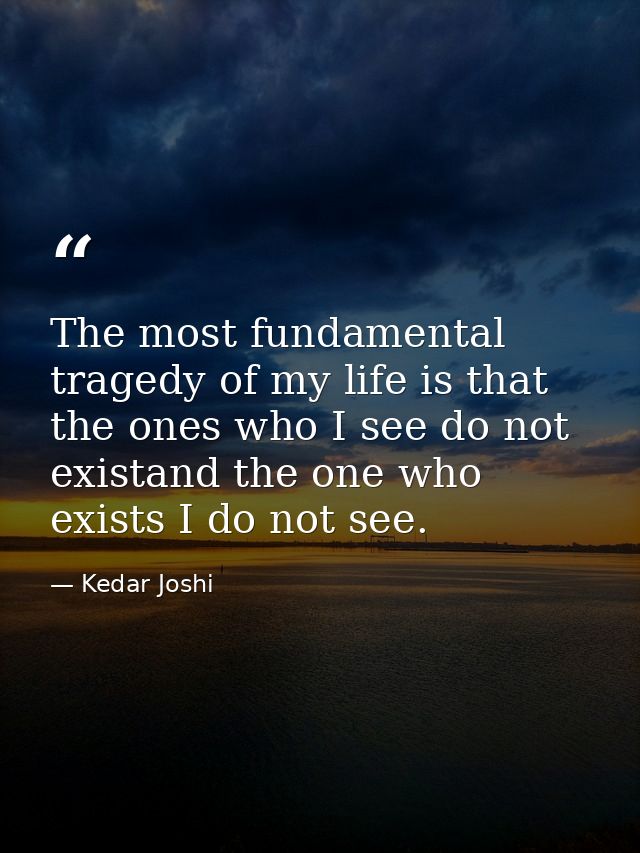The most fundamental tragedy of my life is that the ones who I see do not existand the one who exists I do not see. — Kedar Joshi