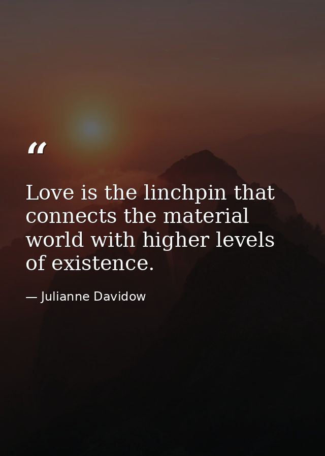 Love is the linchpin that connects the material world with higher levels of existence. — Julianne Davidow