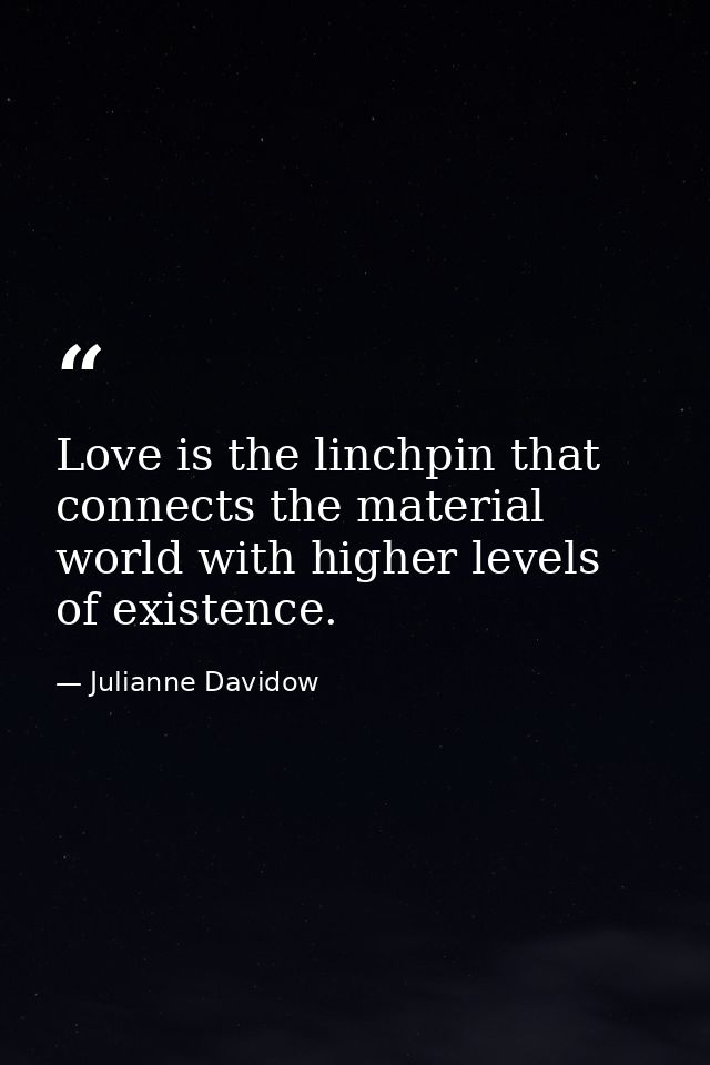 Love is the linchpin that connects the material world with higher levels of existence. — Julianne Davidow