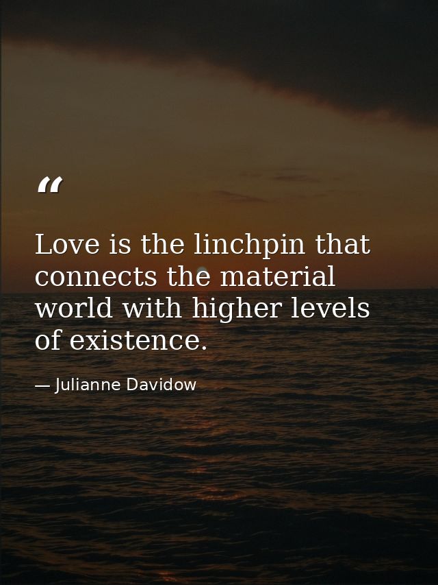 Love is the linchpin that connects the material world with higher levels of existence. — Julianne Davidow