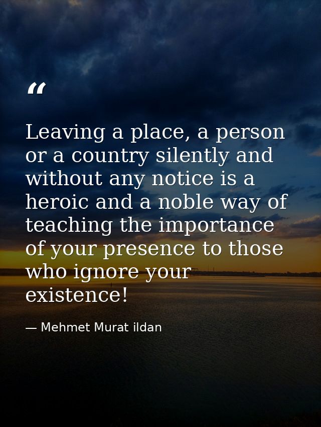 Leaving a place, a person or a country silently and without any notice is a heroic and a noble way of teaching the impor — Mehmet Murat ildan