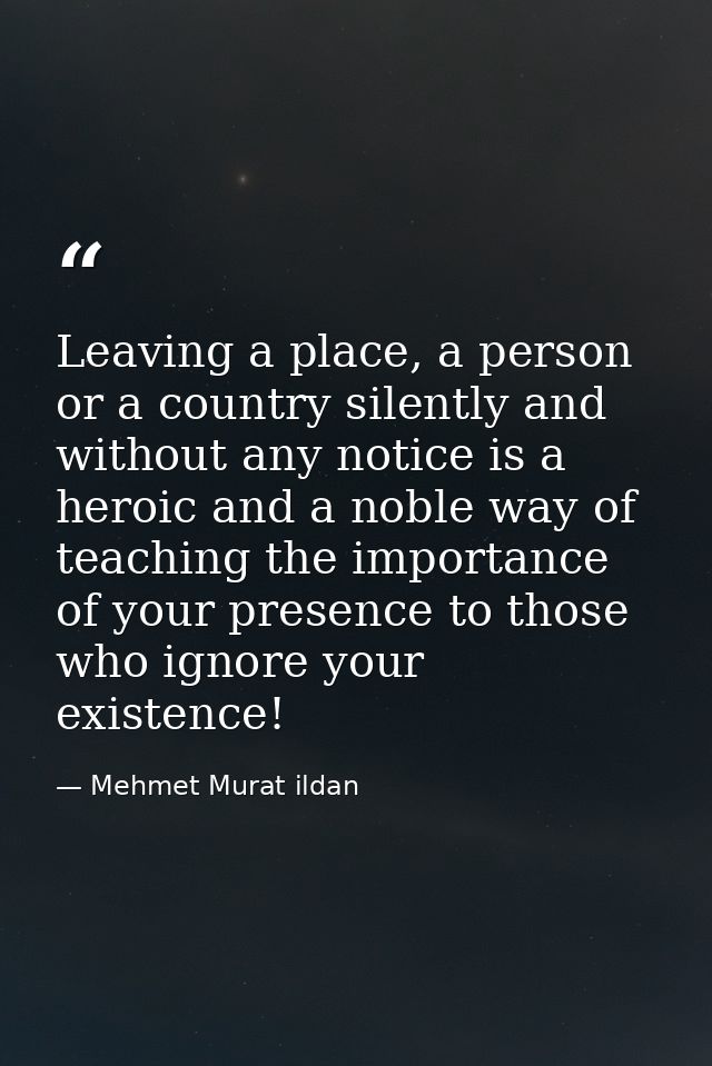 Leaving a place, a person or a country silently and without any notice is a heroic and a noble way of teaching the impor — Mehmet Murat ildan