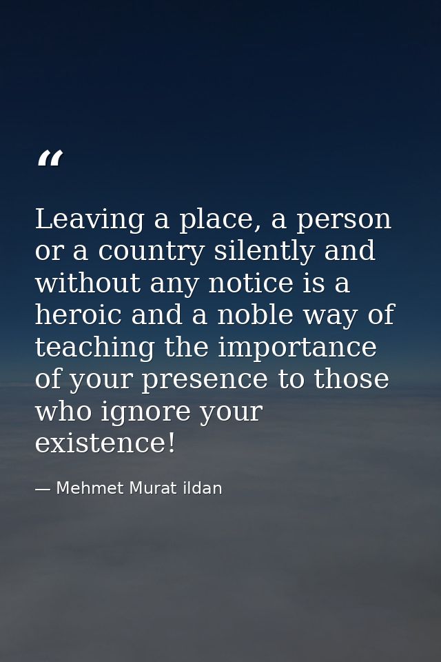 Leaving a place, a person or a country silently and without any notice is a heroic and a noble way of teaching the impor — Mehmet Murat ildan