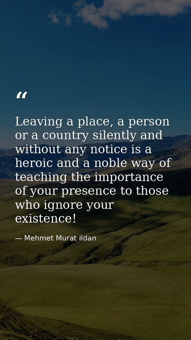 Leaving a place, a person or a country silently and without any notice is a heroic and a noble way of teaching the impor — Mehmet Murat ildan