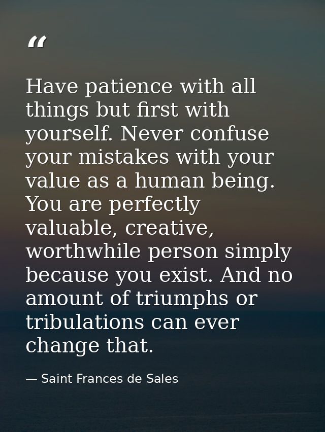 Have patience with all things but first with yourself. Never confuse your mistakes with your value as a human being. You — Saint Frances de Sales