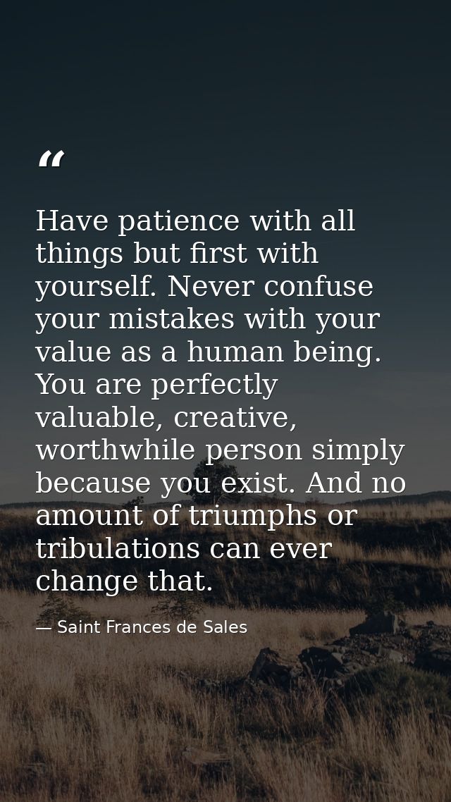 Have patience with all things but first with yourself. Never confuse your mistakes with your value as a human being. You — Saint Frances de Sales