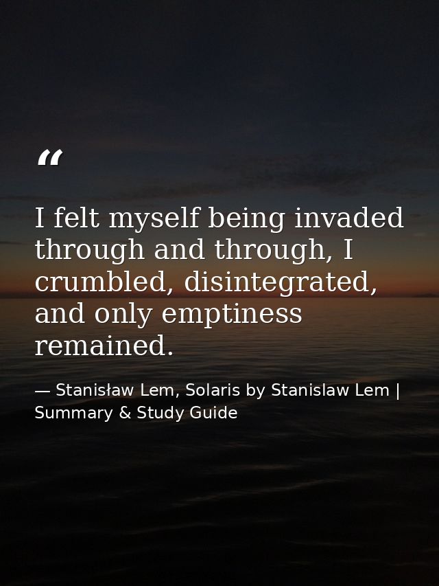 I felt myself being invaded through and through, I crumbled, disintegrated, and only emptiness remained. — Stanisław Lem, Solaris by Stanislaw Lem | Summary & Study Guide