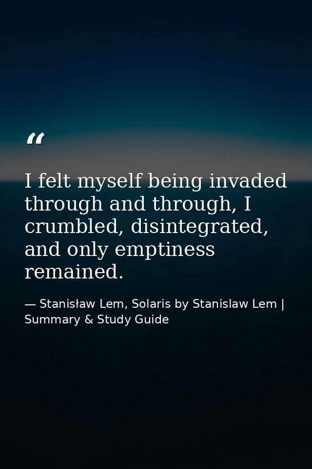 I felt myself being invaded through and through, I crumbled, disintegrated, and only emptiness remained. — Stanisław Lem, Solaris by Stanislaw Lem | Summary & Study Guide