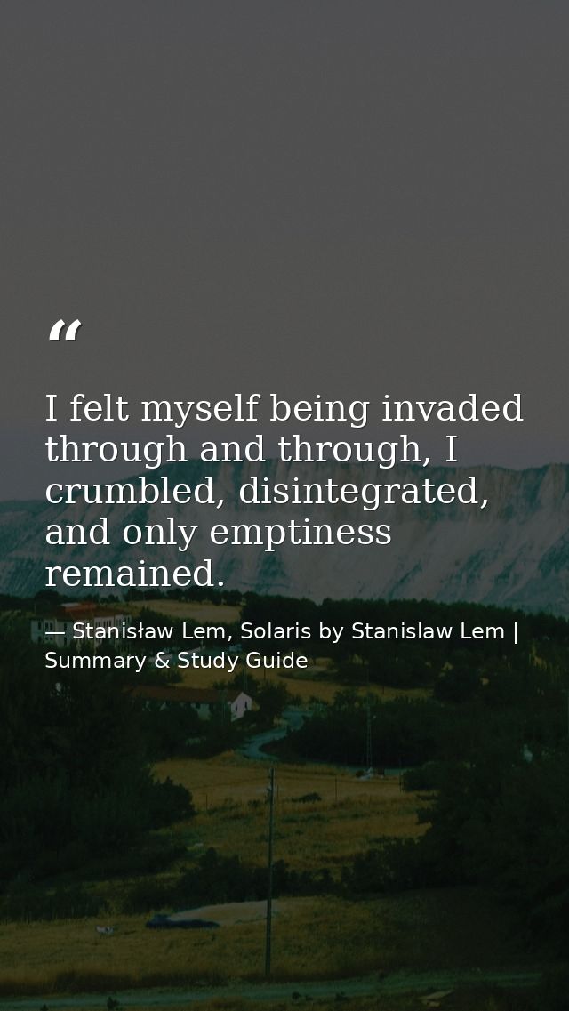 I felt myself being invaded through and through, I crumbled, disintegrated, and only emptiness remained. — Stanisław Lem, Solaris by Stanislaw Lem | Summary & Study Guide