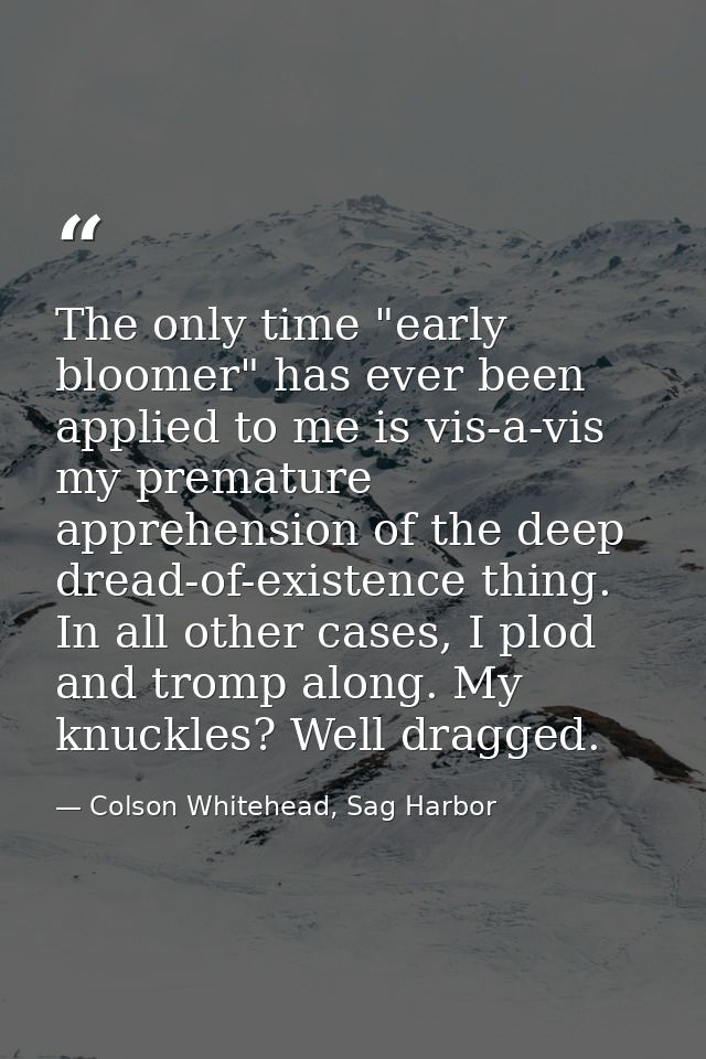 The only time "early bloomer" has ever been applied to me is vis-a-vis my premature apprehension of the deep dread-of-ex — Colson Whitehead, Sag Harbor
