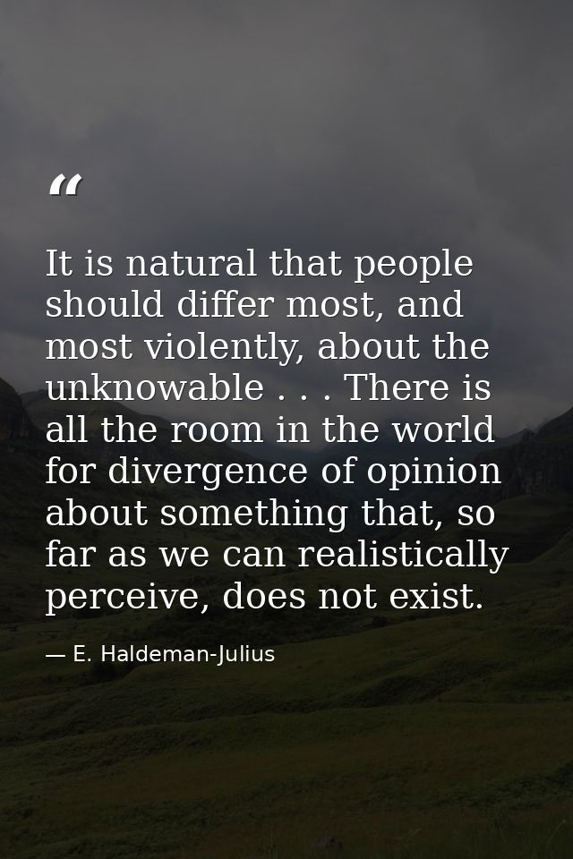 It is natural that people should differ most, and most violently, about the unknowable . . . There is all the room in th — E. Haldeman-Julius