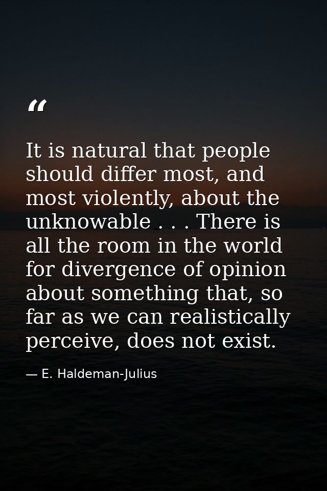 It is natural that people should differ most, and most violently, about the unknowable . . . There is all the room in th — E. Haldeman-Julius