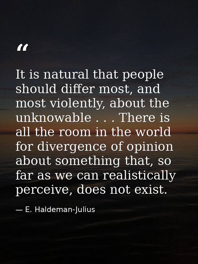 It is natural that people should differ most, and most violently, about the unknowable . . . There is all the room in th — E. Haldeman-Julius