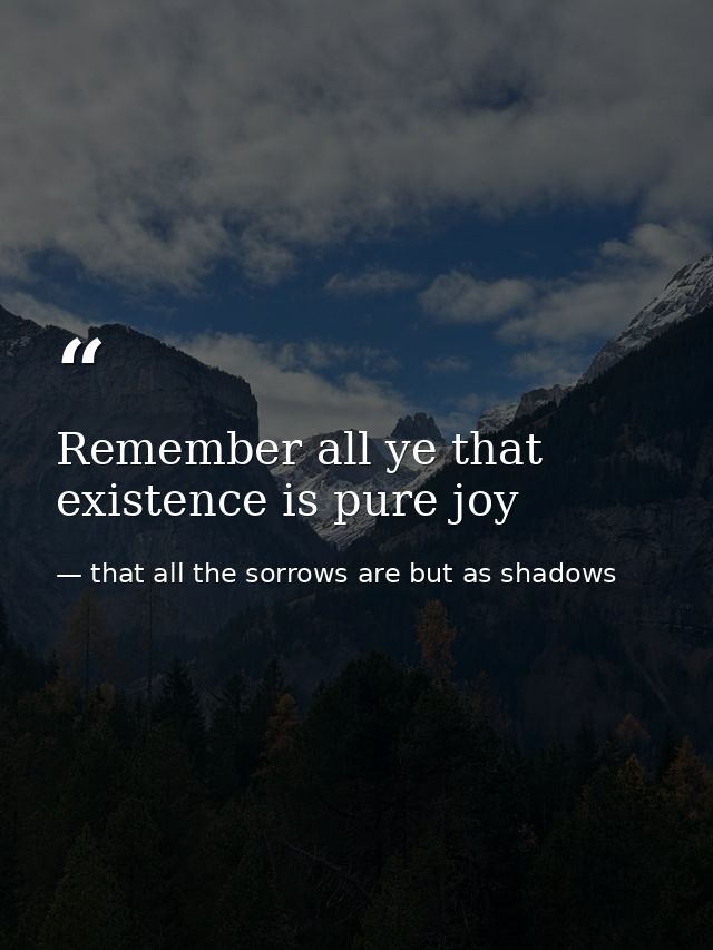 Remember all ye that existence is pure joy — that all the sorrows are but as shadows