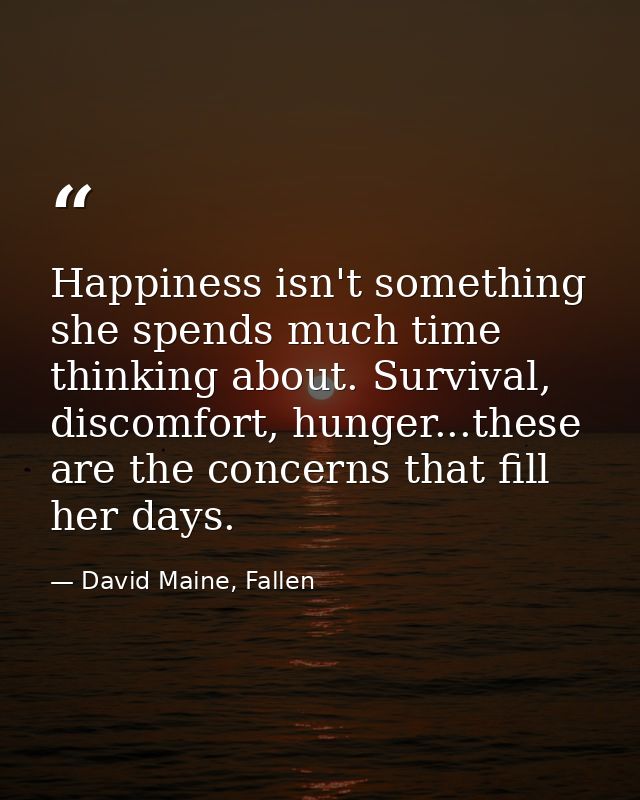 Happiness isn't something she spends much time thinking about. Survival, discomfort, hunger...these are the concerns tha — David Maine, Fallen