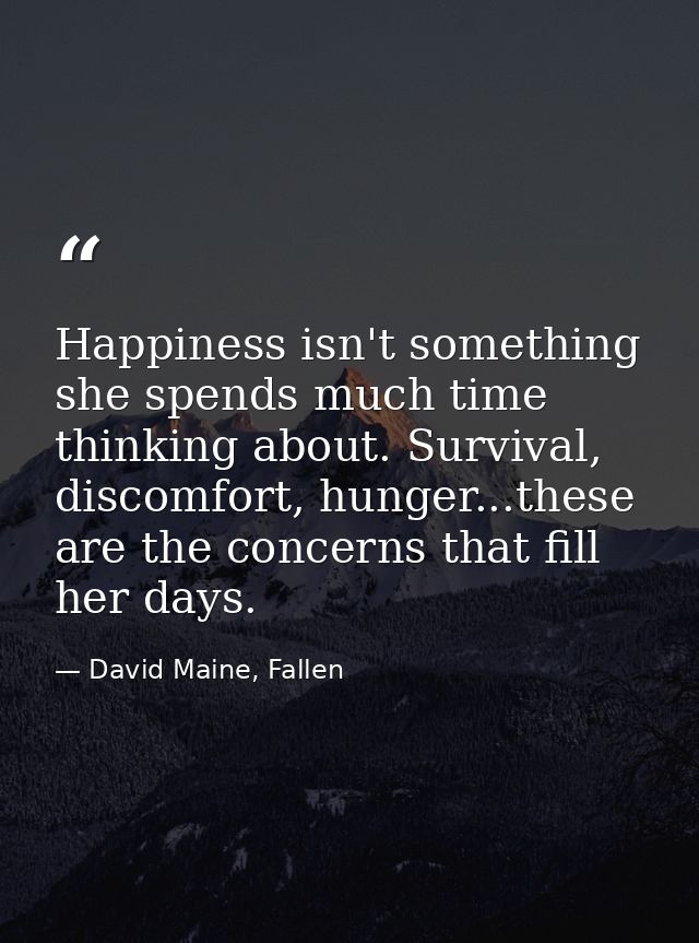 Happiness isn't something she spends much time thinking about. Survival, discomfort, hunger...these are the concerns tha — David Maine, Fallen
