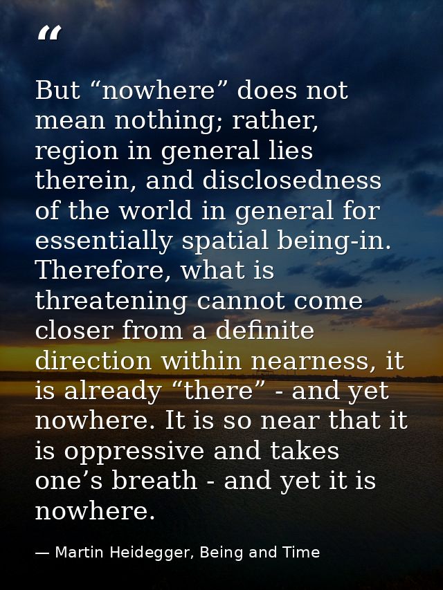But “nowhere” does not mean nothing; rather, region in general lies therein, and disclosedness of the world in general f — Martin Heidegger, Being and Time